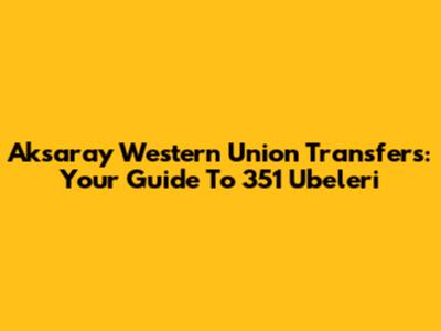 Aksaray Western Union Transfers: Your Guide To 351 Ubeleri