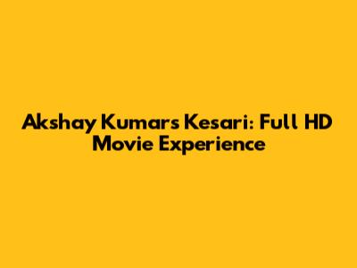 Akshay Kumar's Kesari: Full HD Movie Experience