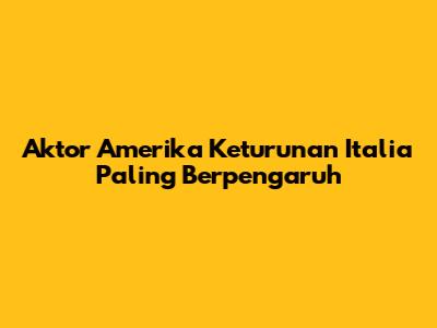 Aktor Amerika Keturunan Italia Paling Berpengaruh