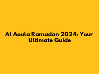 Al Aoula Ramadan 2024: Your Ultimate Guide