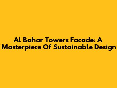 Al Bahar Towers Facade: A Masterpiece Of Sustainable Design