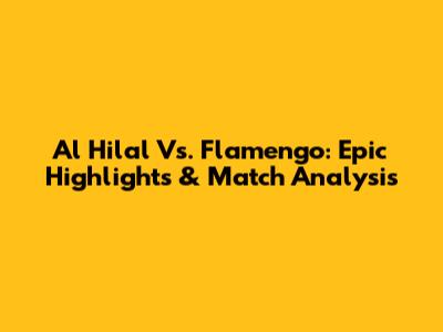 Al Hilal Vs. Flamengo: Epic Highlights & Match Analysis