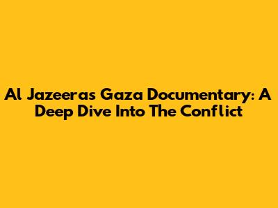 Al Jazeera's Gaza Documentary: A Deep Dive Into The Conflict