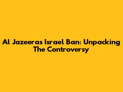 Al Jazeera's Israel Ban: Unpacking The Controversy