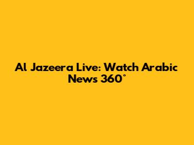 Al Jazeera Live: Watch Arabic News 360°