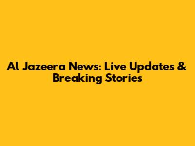 Al Jazeera News: Live Updates & Breaking Stories