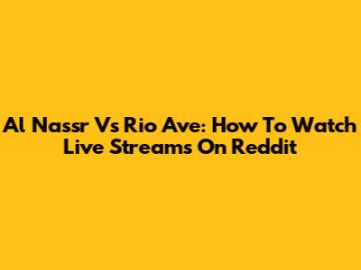 Al Nassr Vs Rio Ave: How To Watch Live Streams On Reddit