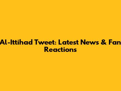 Al-Ittihad Tweet: Latest News & Fan Reactions