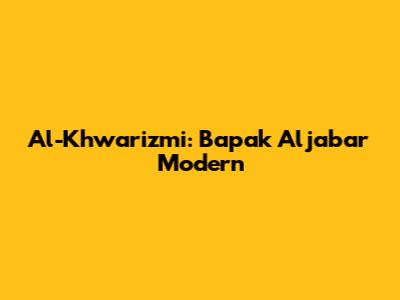 Al-Khwarizmi: Bapak Aljabar Modern