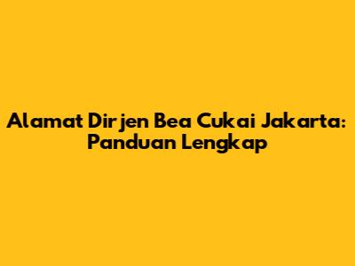 Alamat Dirjen Bea Cukai Jakarta: Panduan Lengkap