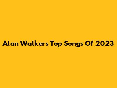 Alan Walker's Top Songs Of 2023