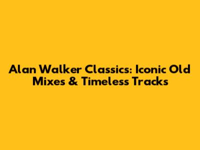 Alan Walker Classics: Iconic Old Mixes & Timeless Tracks