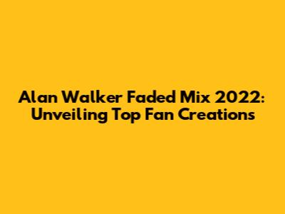 Alan Walker Faded Mix 2022: Unveiling Top Fan Creations