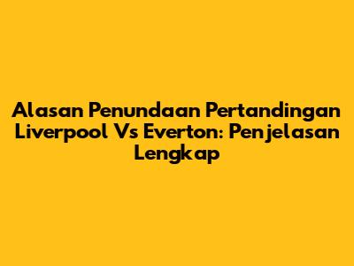 Alasan Penundaan Pertandingan Liverpool Vs Everton: Penjelasan Lengkap