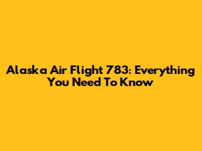 Alaska Air Flight 783: Everything You Need To Know