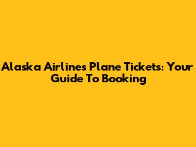 Alaska Airlines Plane Tickets: Your Guide To Booking
