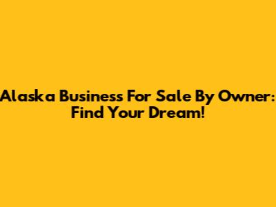 Alaska Business For Sale By Owner: Find Your Dream!