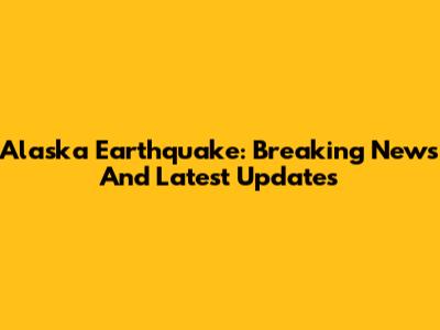 Alaska Earthquake: Breaking News And Latest Updates