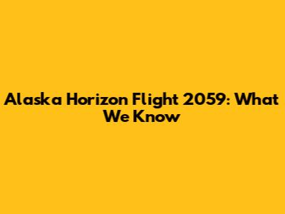 Alaska Horizon Flight 2059: What We Know