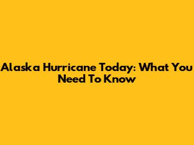 Alaska Hurricane Today: What You Need To Know