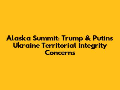 Alaska Summit: Trump & Putin's Ukraine Territorial Integrity Concerns
