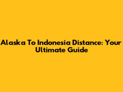 Alaska To Indonesia Distance: Your Ultimate Guide