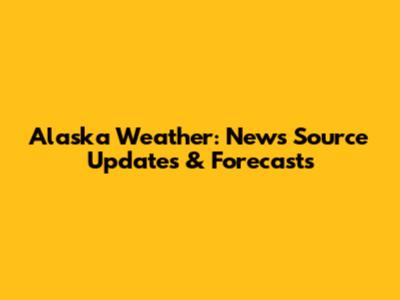 Alaska Weather: News Source Updates & Forecasts