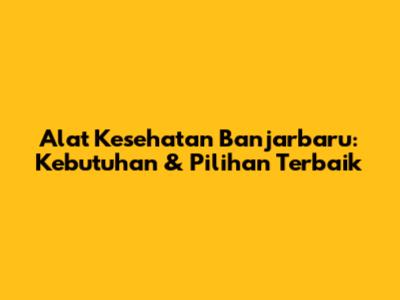 Alat Kesehatan Banjarbaru: Kebutuhan & Pilihan Terbaik