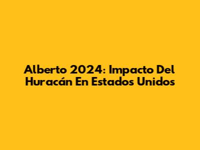 Alberto 2024: Impacto Del Huracán En Estados Unidos