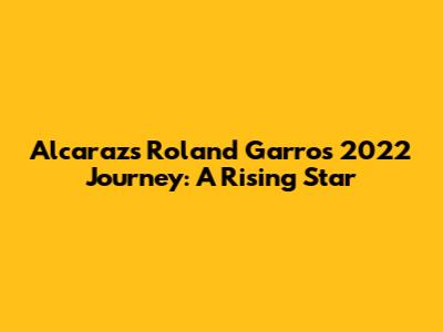 Alcaraz's Roland Garros 2022 Journey: A Rising Star