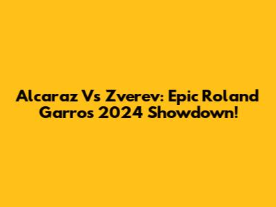 Alcaraz Vs Zverev: Epic Roland Garros 2024 Showdown!
