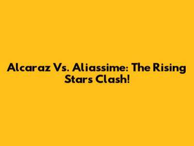 Alcaraz Vs. Aliassime: The Rising Stars Clash!