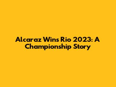 Alcaraz Wins Rio 2023: A Championship Story