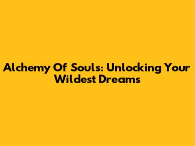 Alchemy Of Souls: Unlocking Your Wildest Dreams