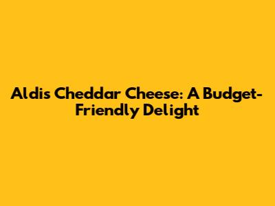 Aldi's Cheddar Cheese: A Budget-Friendly Delight