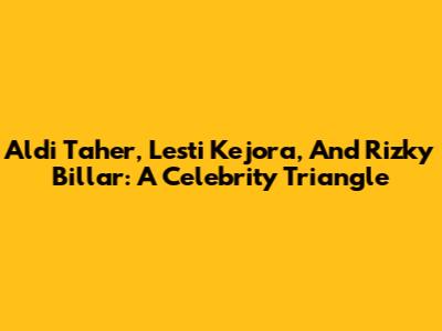 Aldi Taher, Lesti Kejora, And Rizky Billar: A Celebrity Triangle