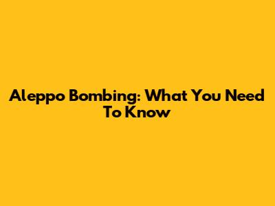 Aleppo Bombing: What You Need To Know