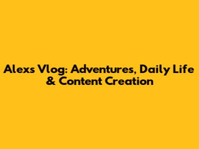 Alex's Vlog: Adventures, Daily Life & Content Creation