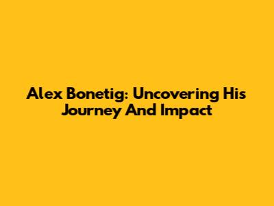 Alex Bonetig: Uncovering His Journey And Impact