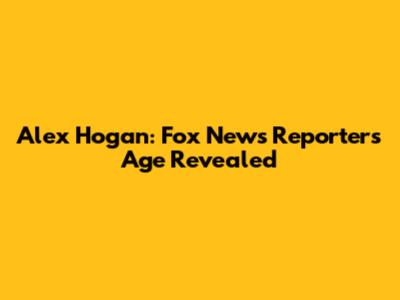 Alex Hogan: Fox News Reporter's Age Revealed