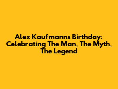 Alex Kaufmann's Birthday: Celebrating The Man, The Myth, The Legend