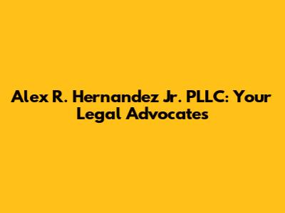 Alex R. Hernandez Jr. PLLC: Your Legal Advocates