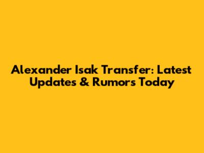Alexander Isak Transfer: Latest Updates & Rumors Today