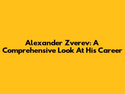 Alexander Zverev: A Comprehensive Look At His Career