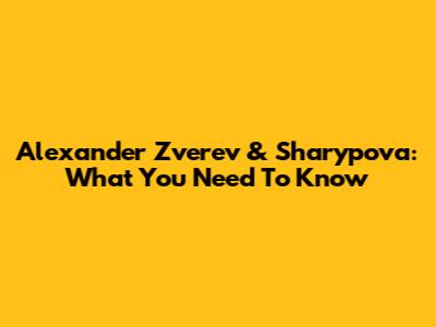 Alexander Zverev & Sharypova: What You Need To Know