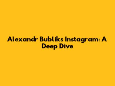 Alexandr Bublik's Instagram: A Deep Dive