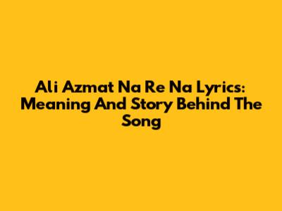 Ali Azmat Na Re Na Lyrics: Meaning And Story Behind The Song