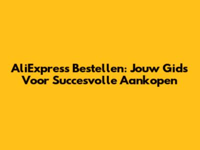 AliExpress Bestellen: Jouw Gids Voor Succesvolle Aankopen