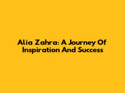 Alia Zahra: A Journey Of Inspiration And Success