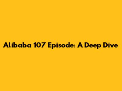 Alibaba 107 Episode: A Deep Dive